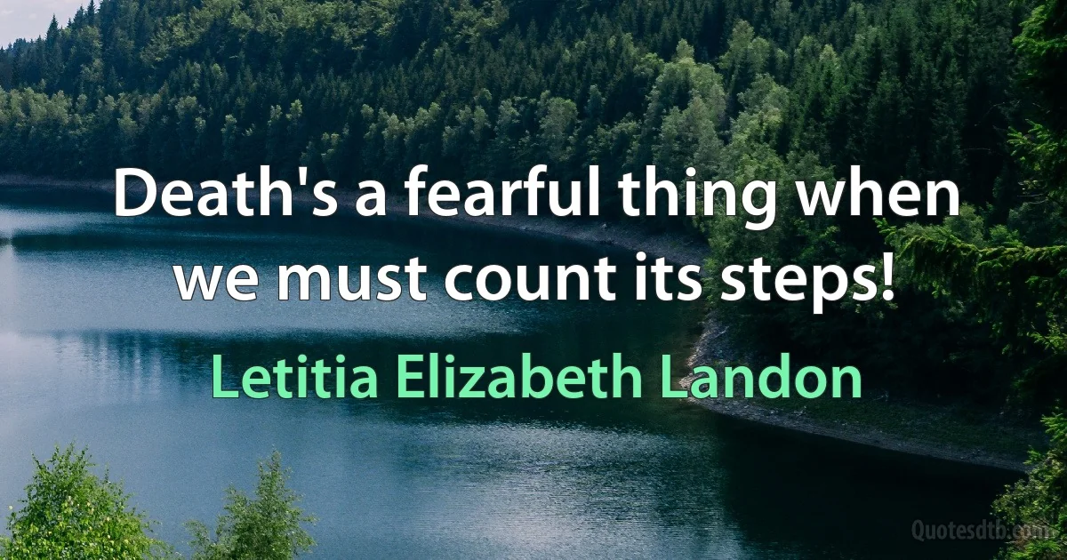 Death's a fearful thing when we must count its steps! (Letitia Elizabeth Landon)