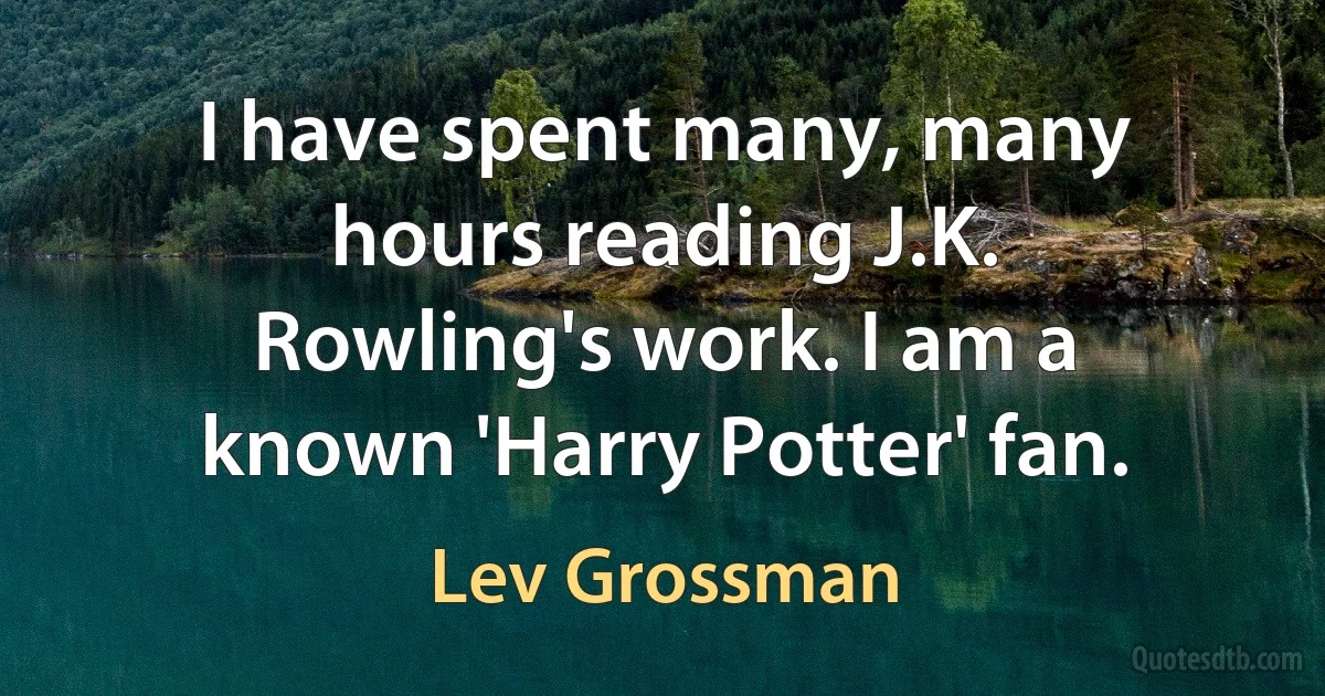 I have spent many, many hours reading J.K. Rowling's work. I am a known 'Harry Potter' fan. (Lev Grossman)