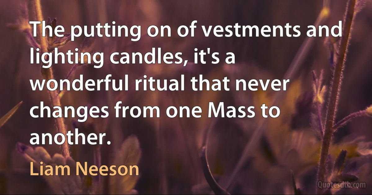 The putting on of vestments and lighting candles, it's a wonderful ritual that never changes from one Mass to another. (Liam Neeson)