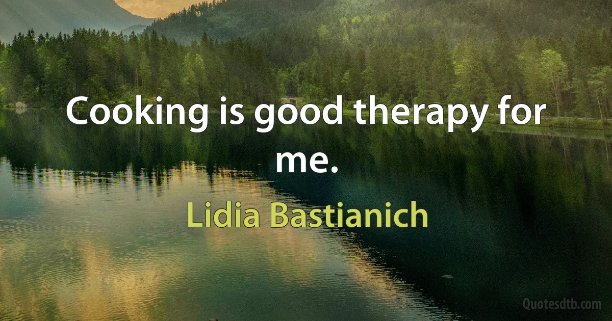 Cooking is good therapy for me. (Lidia Bastianich)