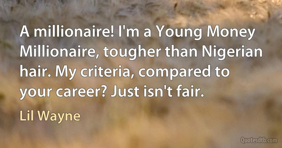 A millionaire! I'm a Young Money Millionaire, tougher than Nigerian hair. My criteria, compared to your career? Just isn't fair. (Lil Wayne)