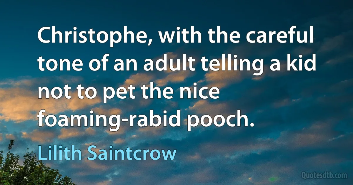 Christophe, with the careful tone of an adult telling a kid not to pet the nice foaming-rabid pooch. (Lilith Saintcrow)