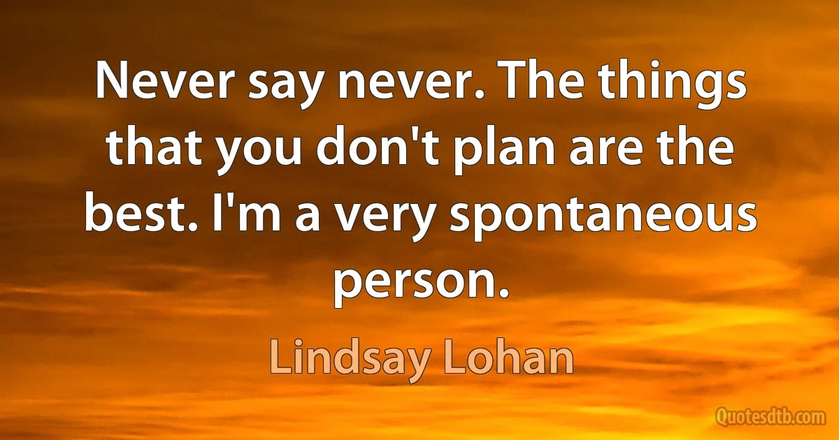 Never say never. The things that you don't plan are the best. I'm a very spontaneous person. (Lindsay Lohan)