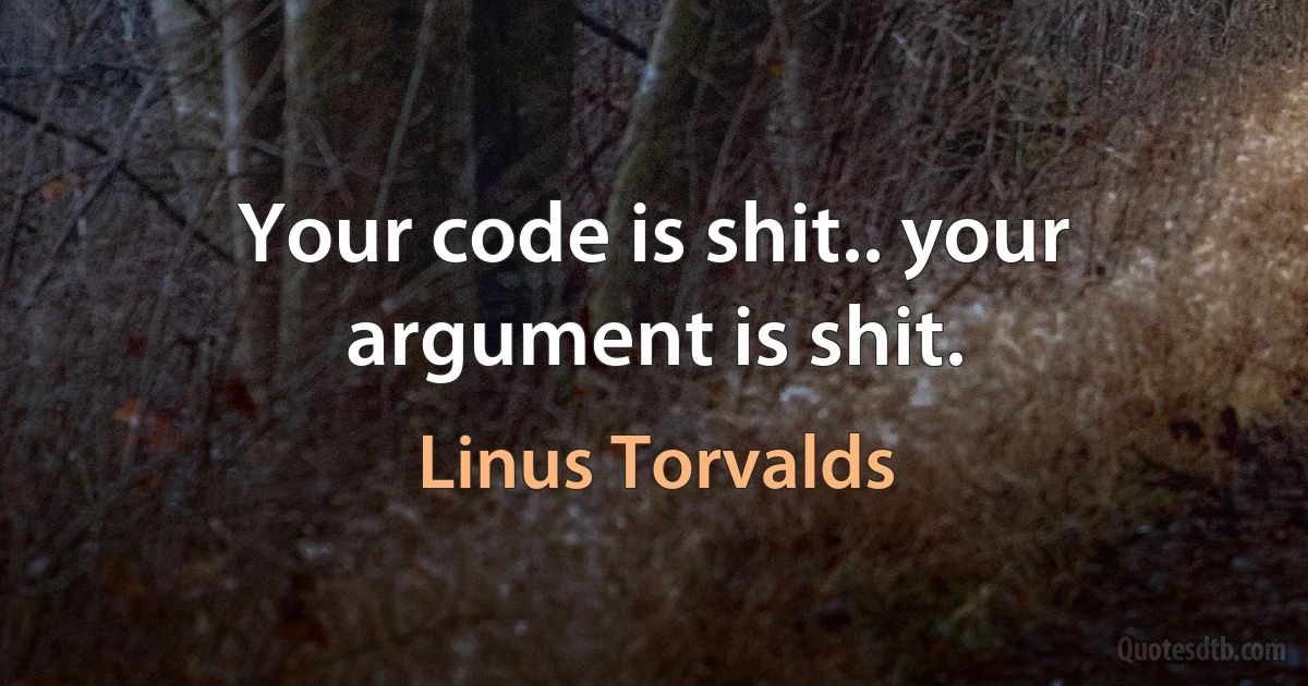 Your code is shit.. your argument is shit. (Linus Torvalds)