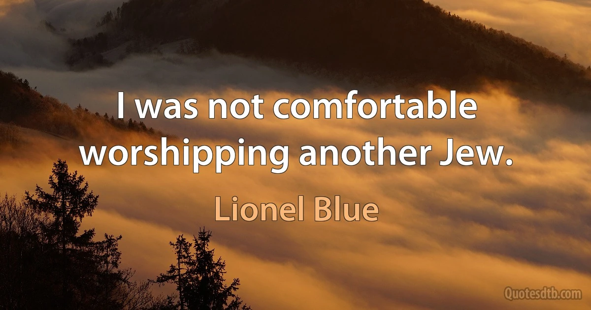 I was not comfortable worshipping another Jew. (Lionel Blue)