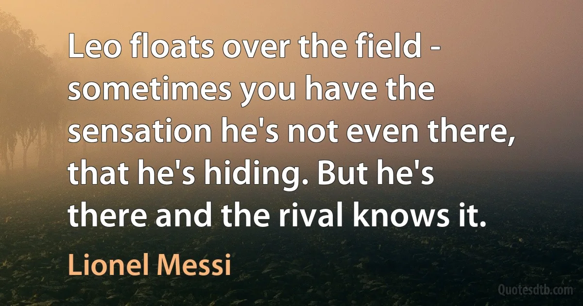 Leo floats over the field - sometimes you have the sensation he's not even there, that he's hiding. But he's there and the rival knows it. (Lionel Messi)