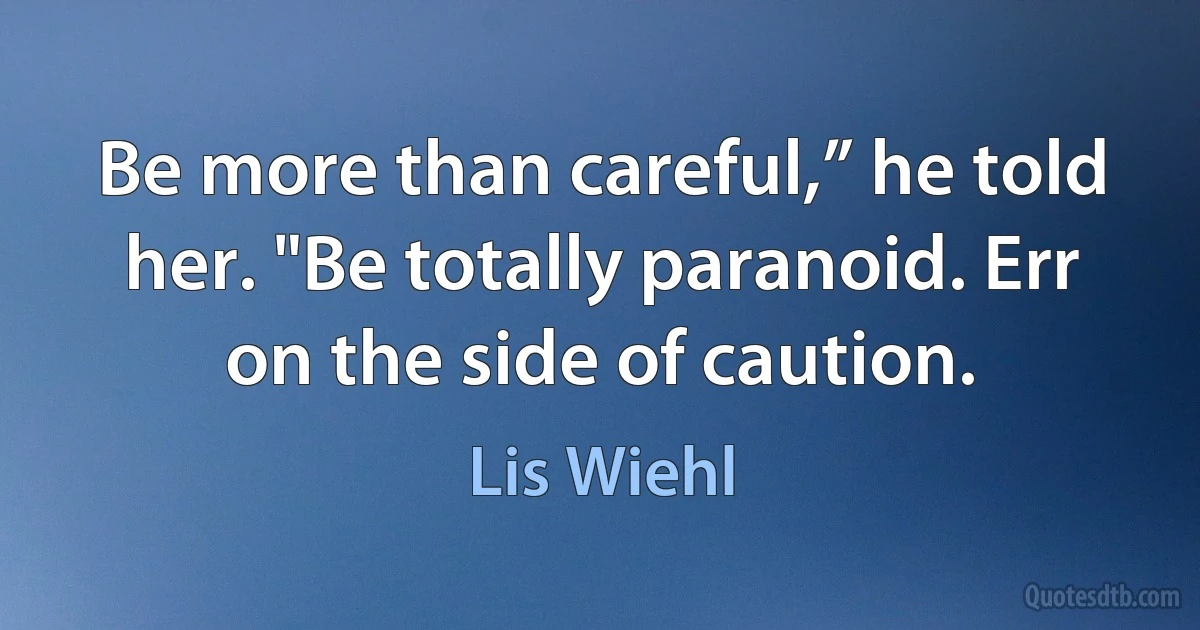 Be more than careful,” he told her. "Be totally paranoid. Err on the side of caution. (Lis Wiehl)