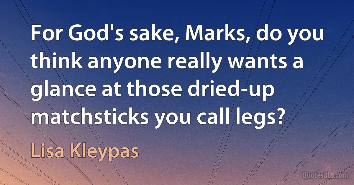 For God's sake, Marks, do you think anyone really wants a glance at those dried-up matchsticks you call legs? (Lisa Kleypas)