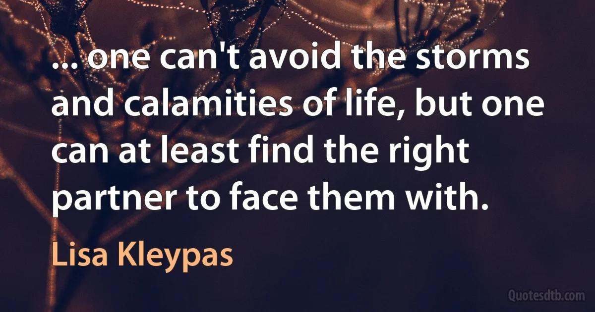 ... one can't avoid the storms and calamities of life, but one can at least find the right partner to face them with. (Lisa Kleypas)