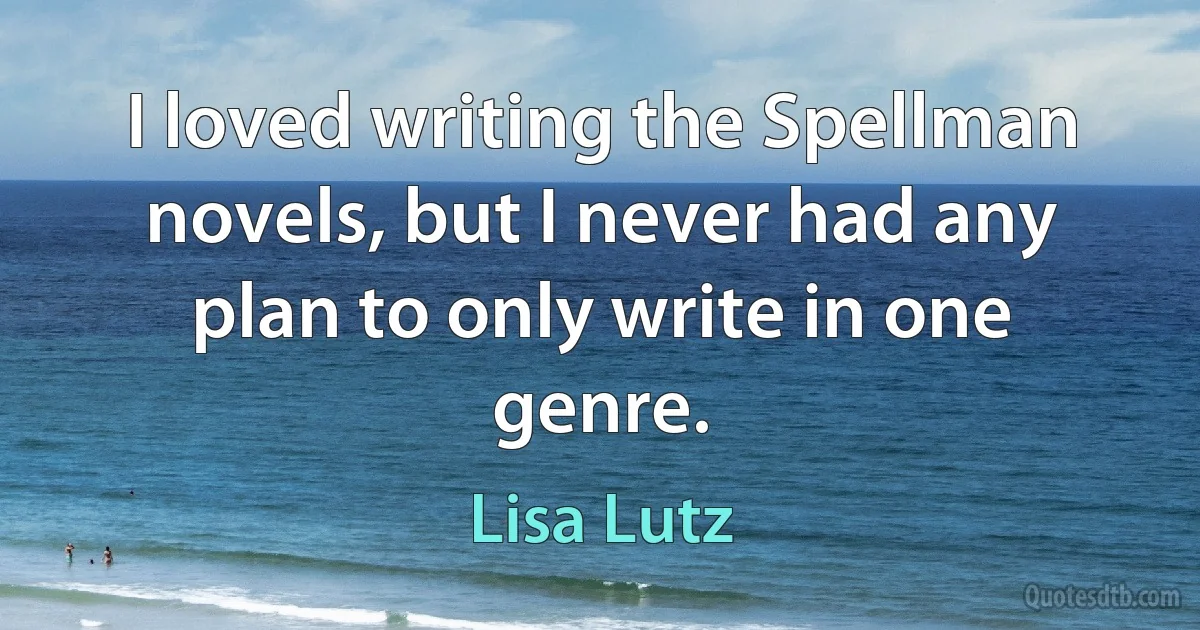 I loved writing the Spellman novels, but I never had any plan to only write in one genre. (Lisa Lutz)