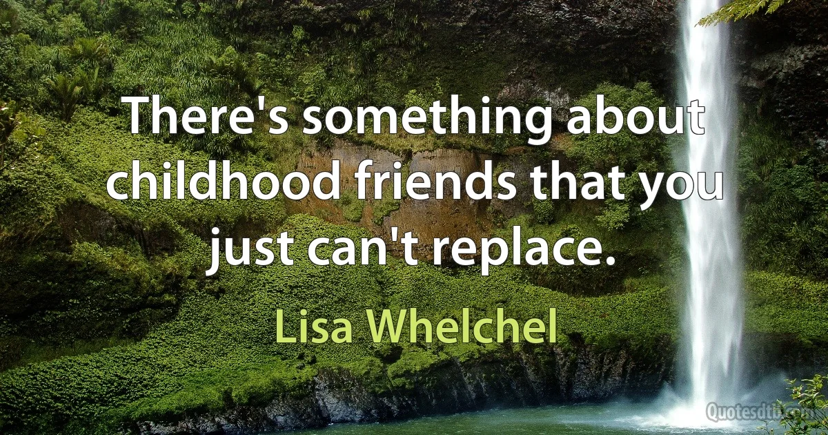 There's something about childhood friends that you just can't replace. (Lisa Whelchel)