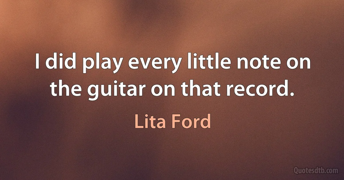 I did play every little note on the guitar on that record. (Lita Ford)