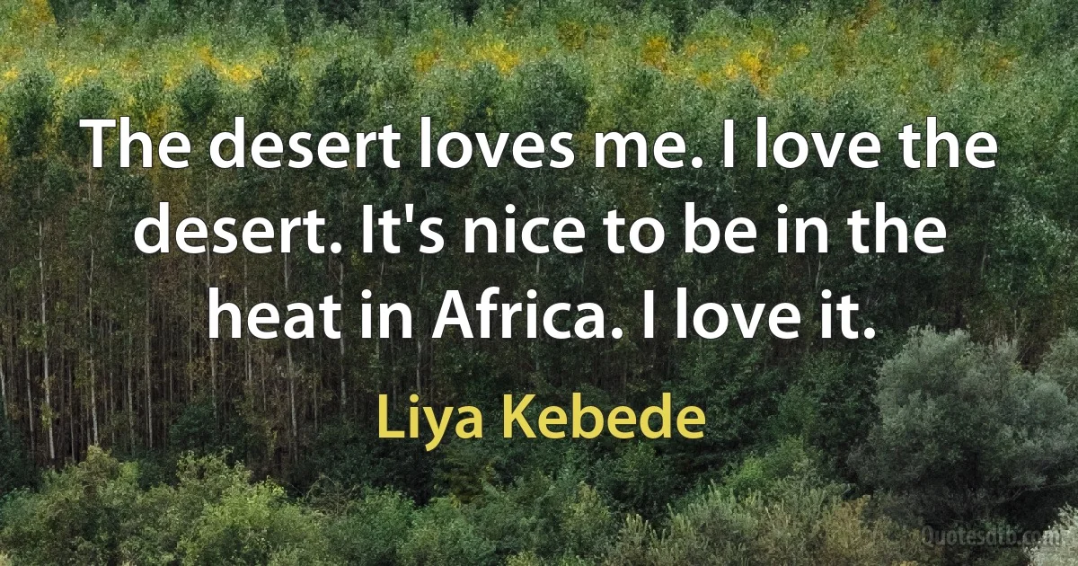 The desert loves me. I love the desert. It's nice to be in the heat in Africa. I love it. (Liya Kebede)