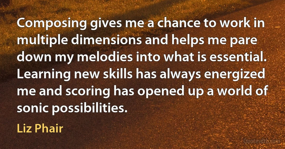 Composing gives me a chance to work in multiple dimensions and helps me pare down my melodies into what is essential. Learning new skills has always energized me and scoring has opened up a world of sonic possibilities. (Liz Phair)