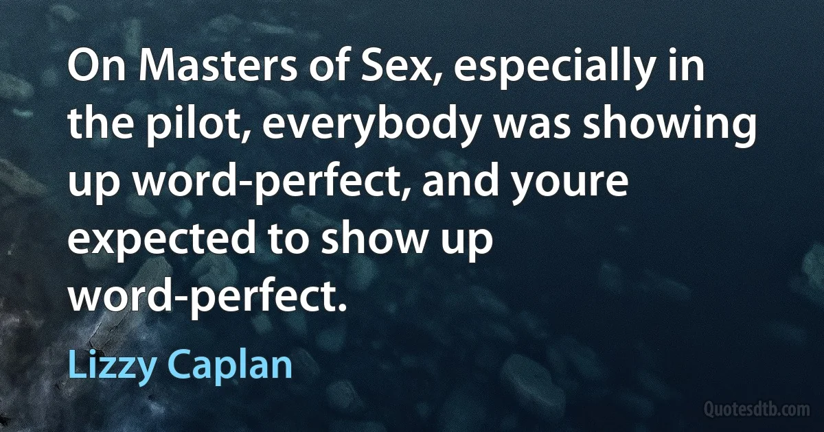 On Masters of Sex, especially in the pilot, everybody was showing up word-perfect, and youre expected to show up word-perfect. (Lizzy Caplan)