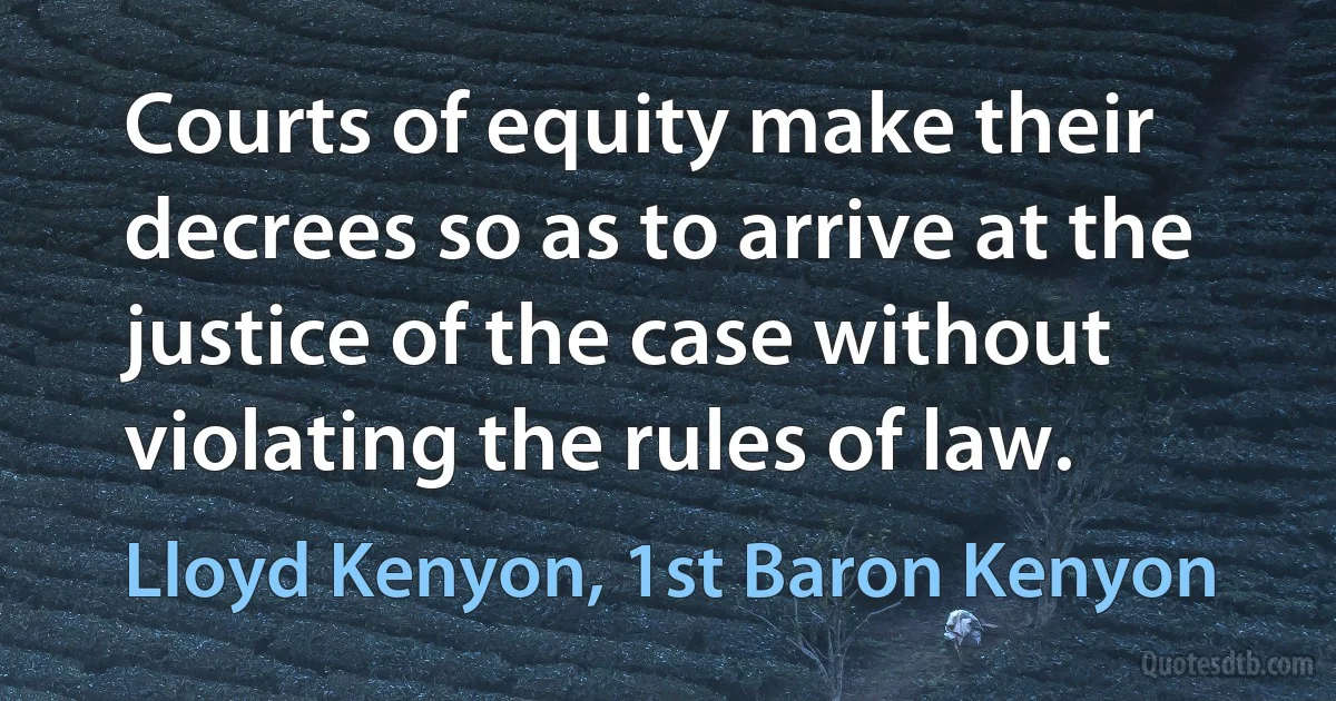 Courts of equity make their decrees so as to arrive at the justice of the case without violating the rules of law. (Lloyd Kenyon, 1st Baron Kenyon)