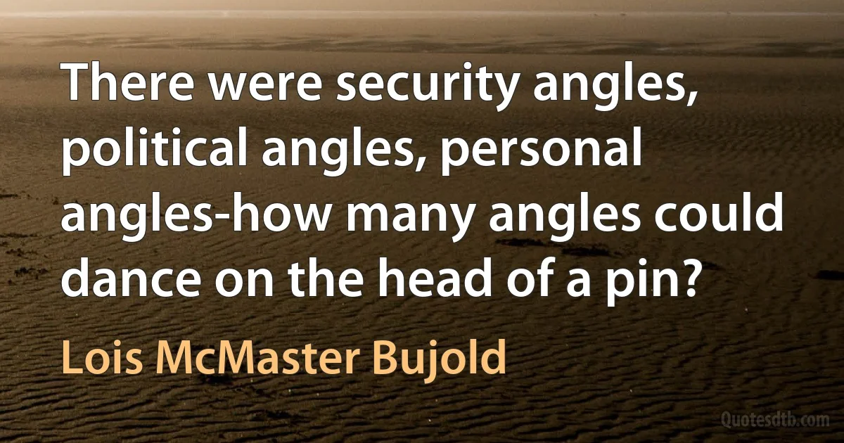 There were security angles, political angles, personal angles-how many angles could dance on the head of a pin? (Lois McMaster Bujold)