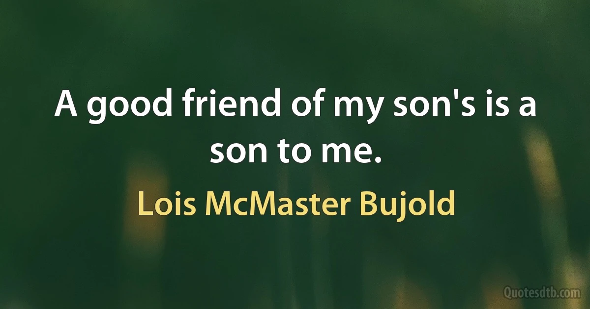 A good friend of my son's is a son to me. (Lois McMaster Bujold)