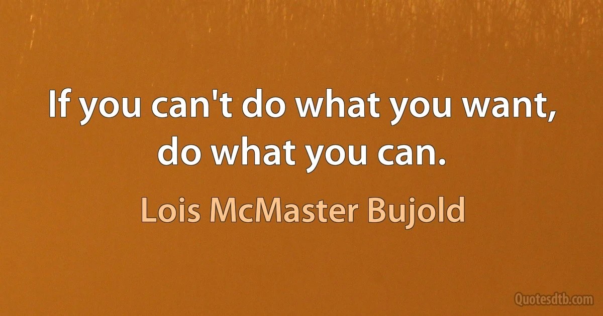 If you can't do what you want, do what you can. (Lois McMaster Bujold)