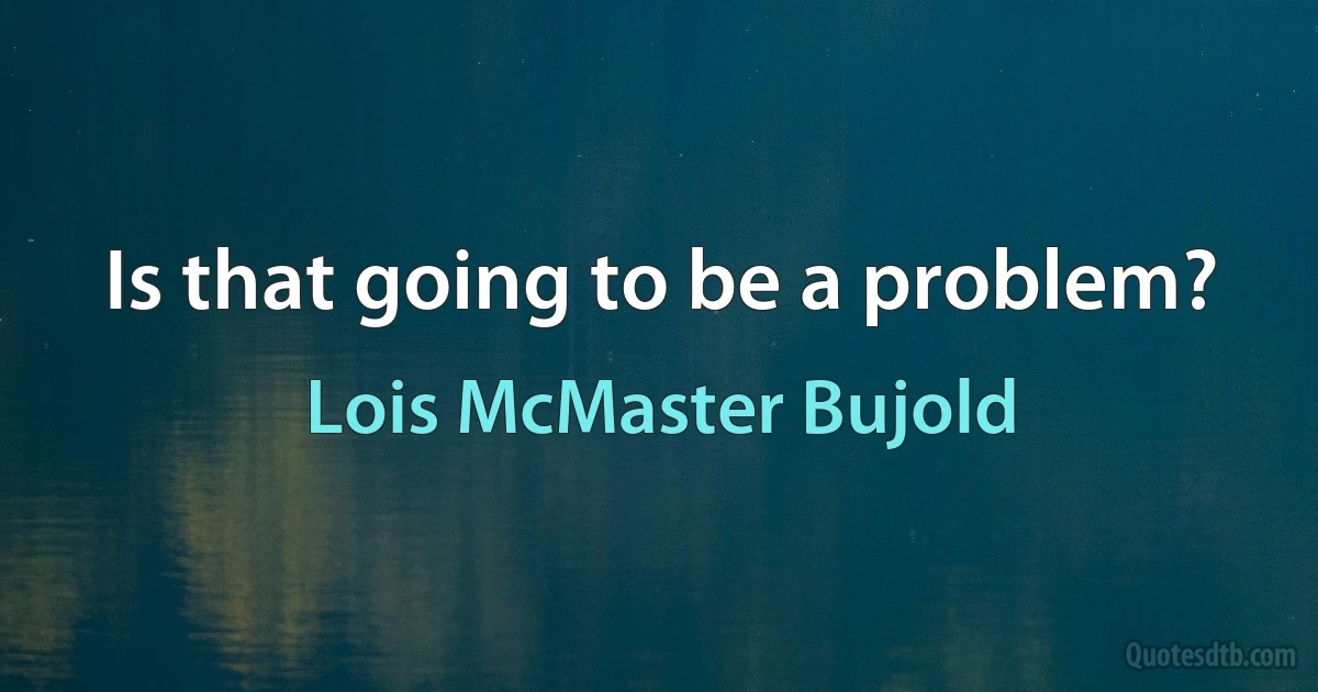 Is that going to be a problem? (Lois McMaster Bujold)