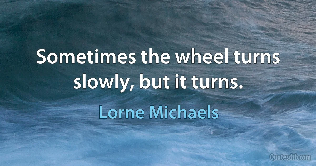 Sometimes the wheel turns slowly, but it turns. (Lorne Michaels)