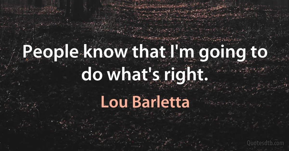 People know that I'm going to do what's right. (Lou Barletta)