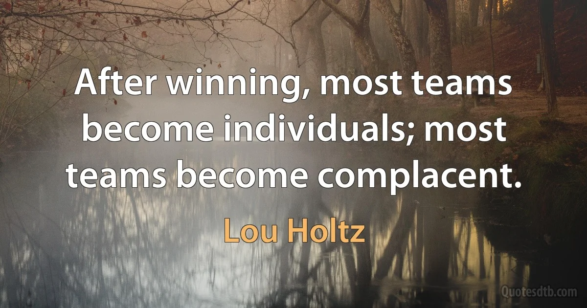 After winning, most teams become individuals; most teams become complacent. (Lou Holtz)