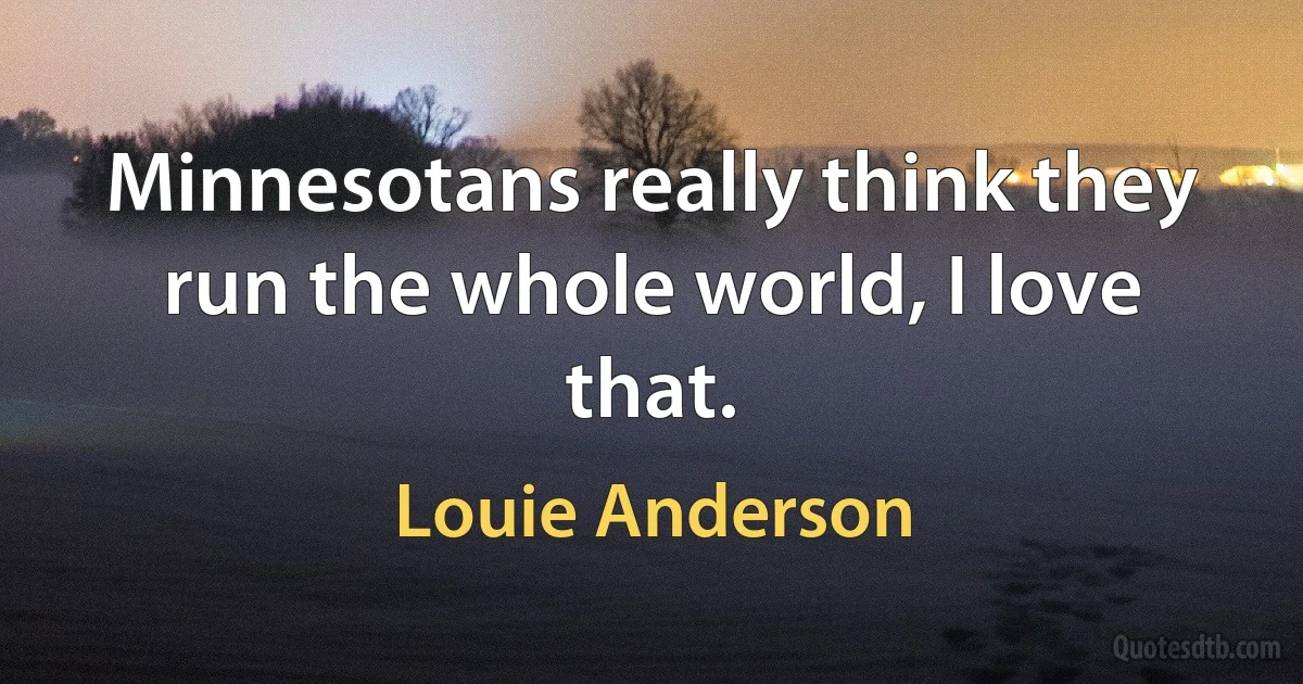 Minnesotans really think they run the whole world, I love that. (Louie Anderson)