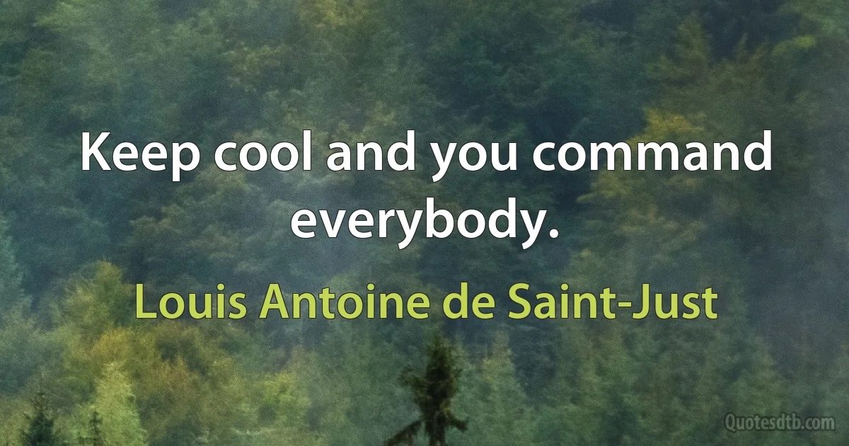 Keep cool and you command everybody. (Louis Antoine de Saint-Just)