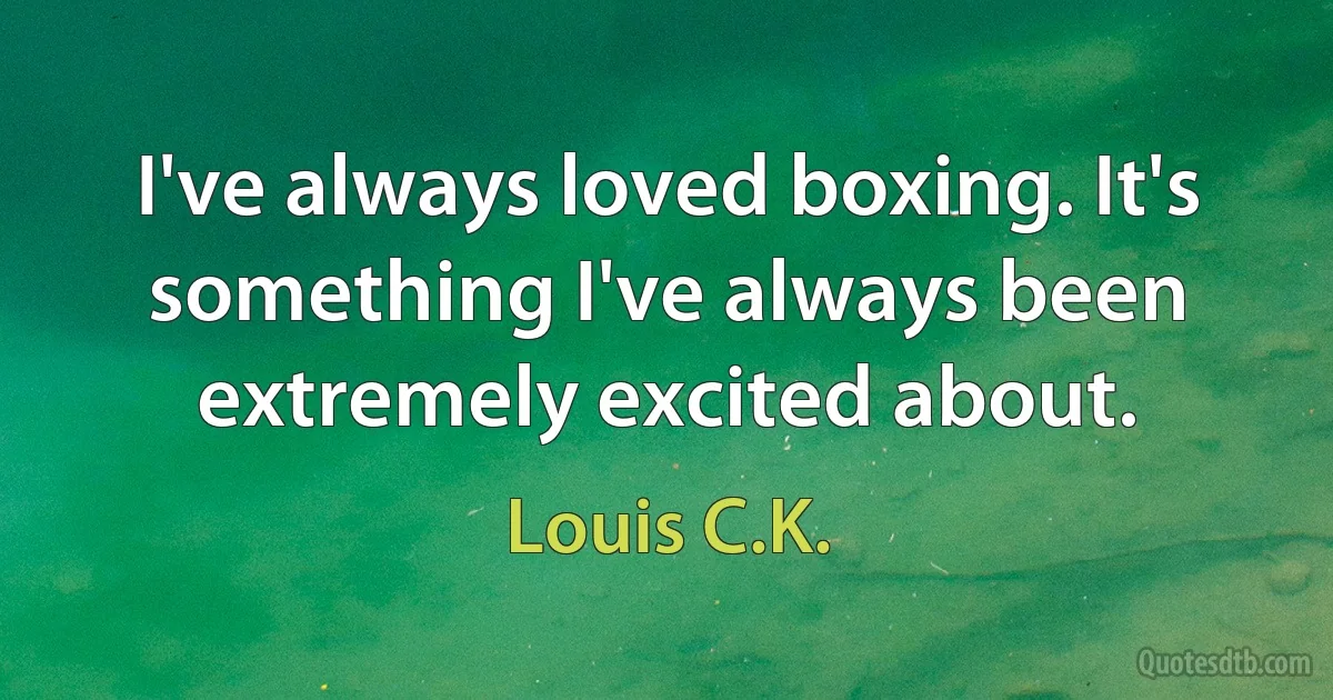 I've always loved boxing. It's something I've always been extremely excited about. (Louis C.K.)