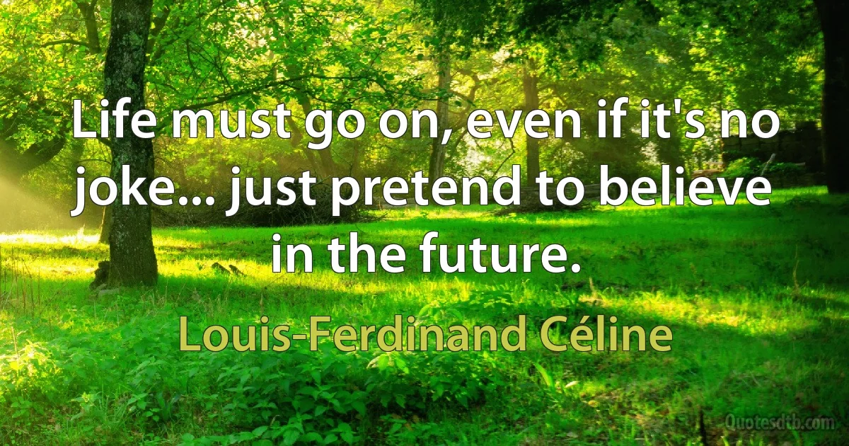 Life must go on, even if it's no joke... just pretend to believe in the future. (Louis-Ferdinand Céline)