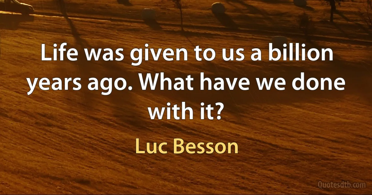 Life was given to us a billion years ago. What have we done with it? (Luc Besson)