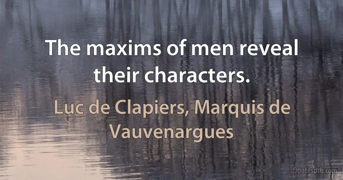 The maxims of men reveal their characters. (Luc de Clapiers, Marquis de Vauvenargues)