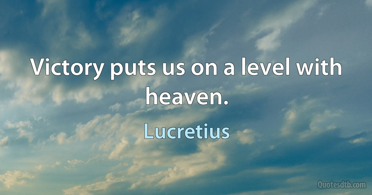 Victory puts us on a level with heaven. (Lucretius)