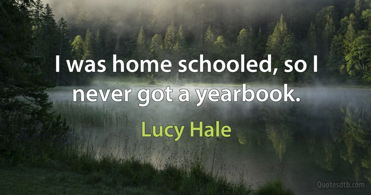 I was home schooled, so I never got a yearbook. (Lucy Hale)