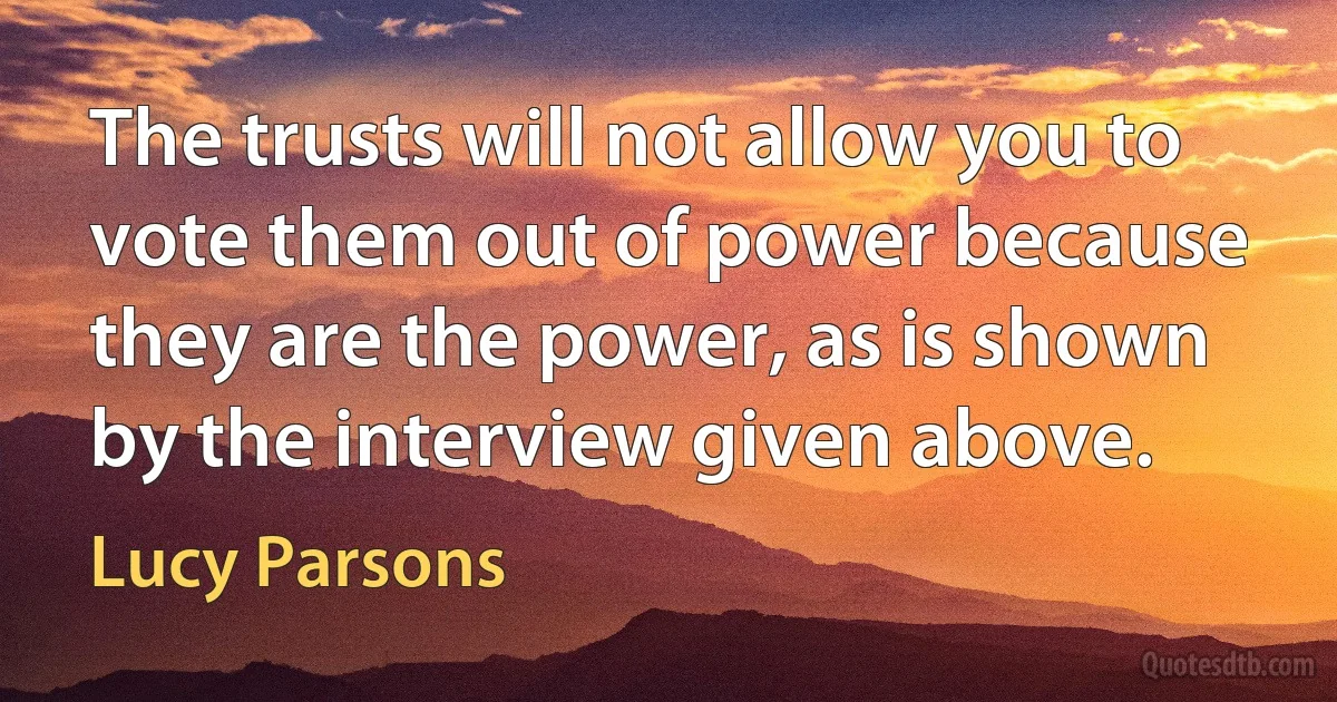 The trusts will not allow you to vote them out of power because they are the power, as is shown by the interview given above. (Lucy Parsons)