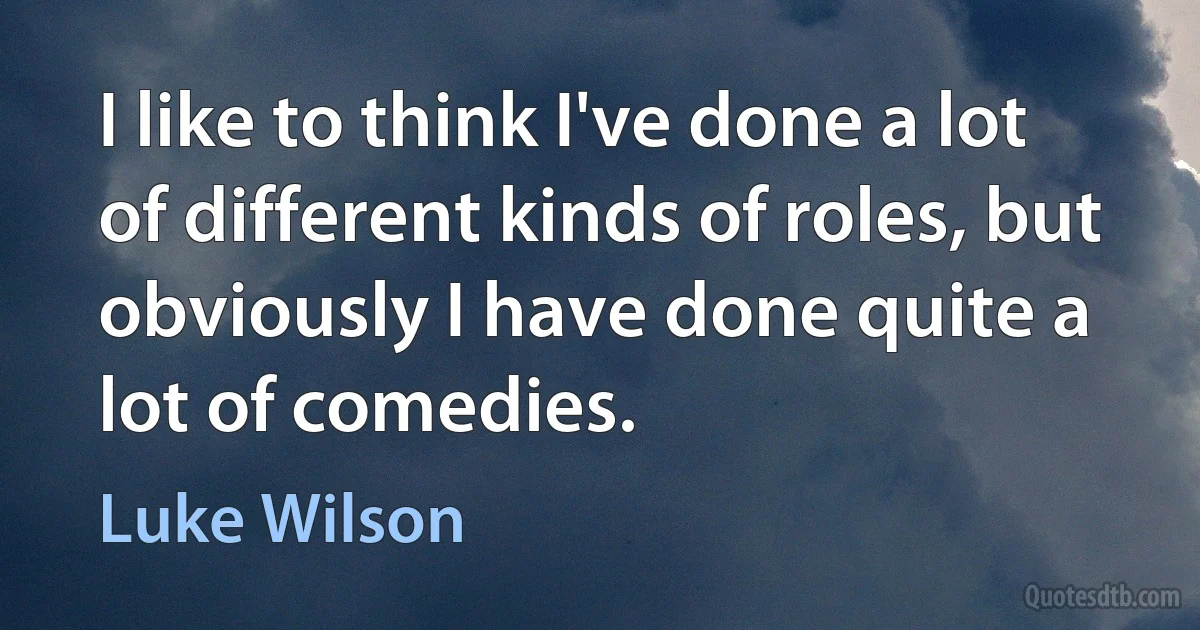 I like to think I've done a lot of different kinds of roles, but obviously I have done quite a lot of comedies. (Luke Wilson)