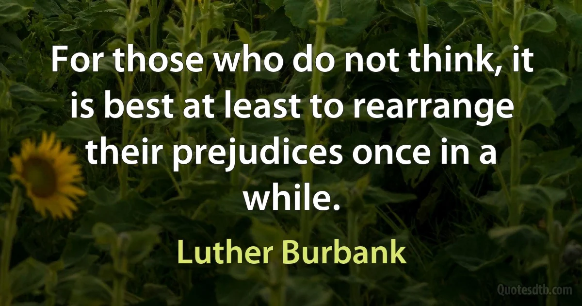 For those who do not think, it is best at least to rearrange their prejudices once in a while. (Luther Burbank)