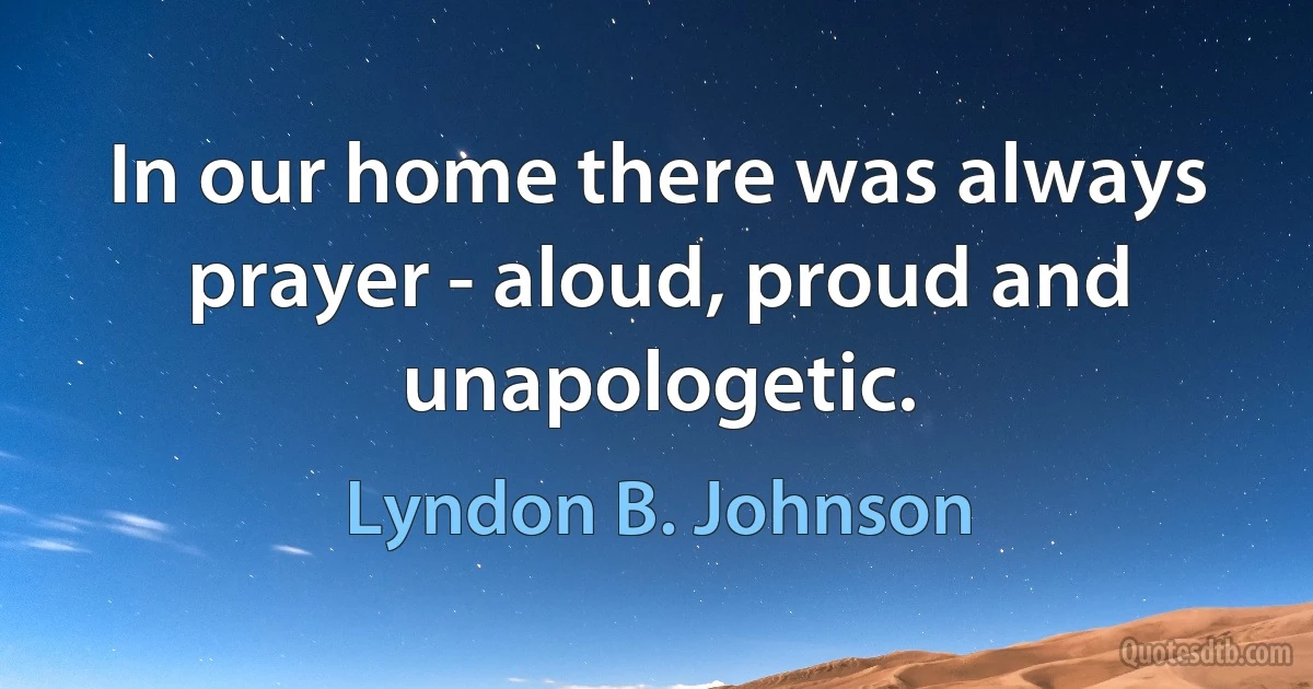 In our home there was always prayer - aloud, proud and unapologetic. (Lyndon B. Johnson)