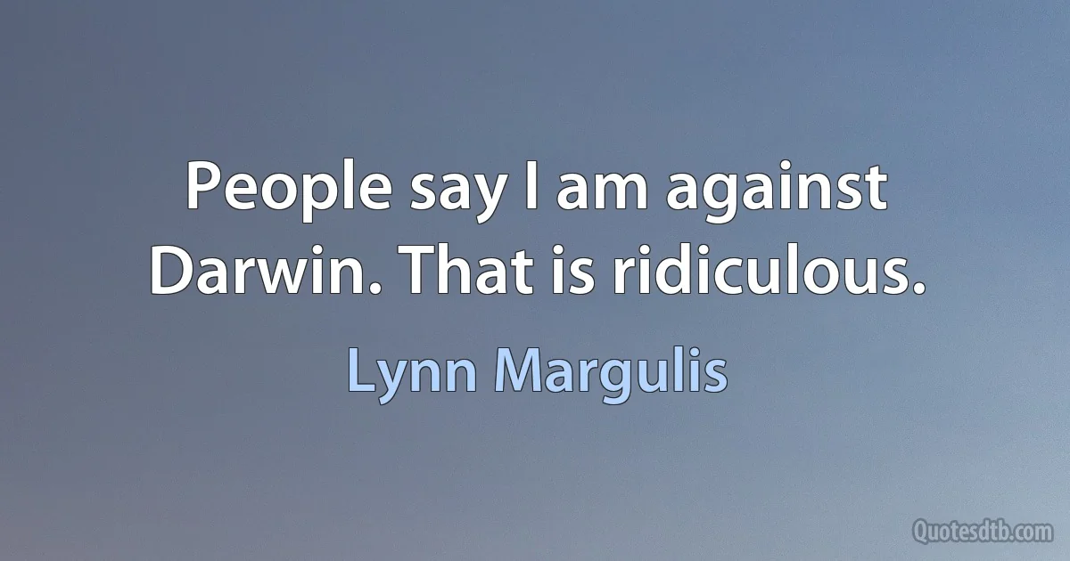 People say I am against Darwin. That is ridiculous. (Lynn Margulis)