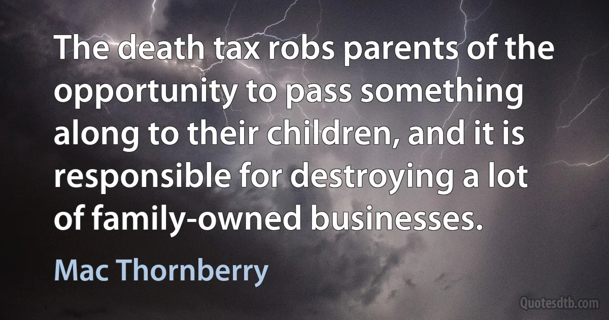 The death tax robs parents of the opportunity to pass something along to their children, and it is responsible for destroying a lot of family-owned businesses. (Mac Thornberry)