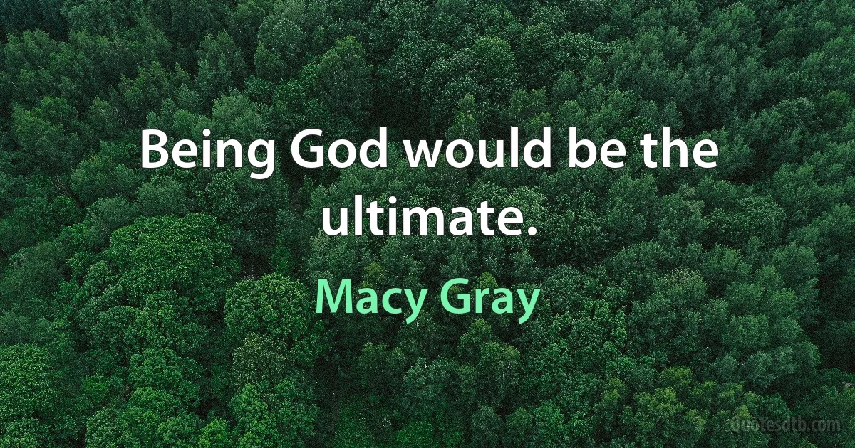 Being God would be the ultimate. (Macy Gray)