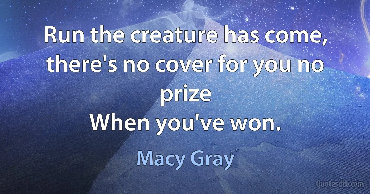 Run the creature has come, there's no cover for you no prize
When you've won. (Macy Gray)