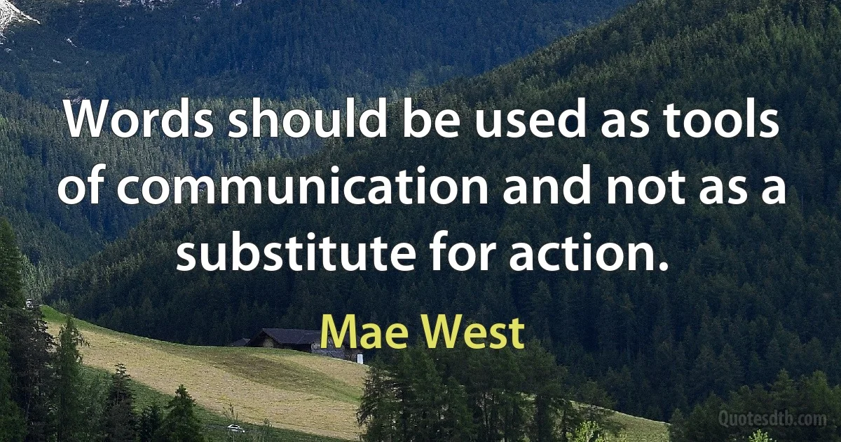 Words should be used as tools of communication and not as a substitute for action. (Mae West)