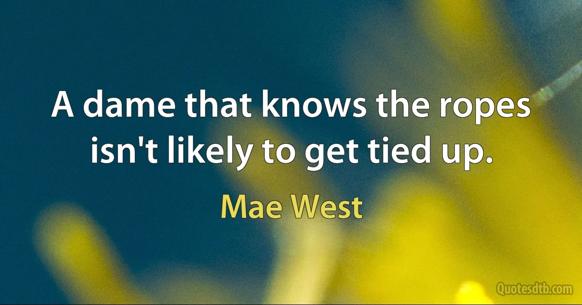 A dame that knows the ropes isn't likely to get tied up. (Mae West)