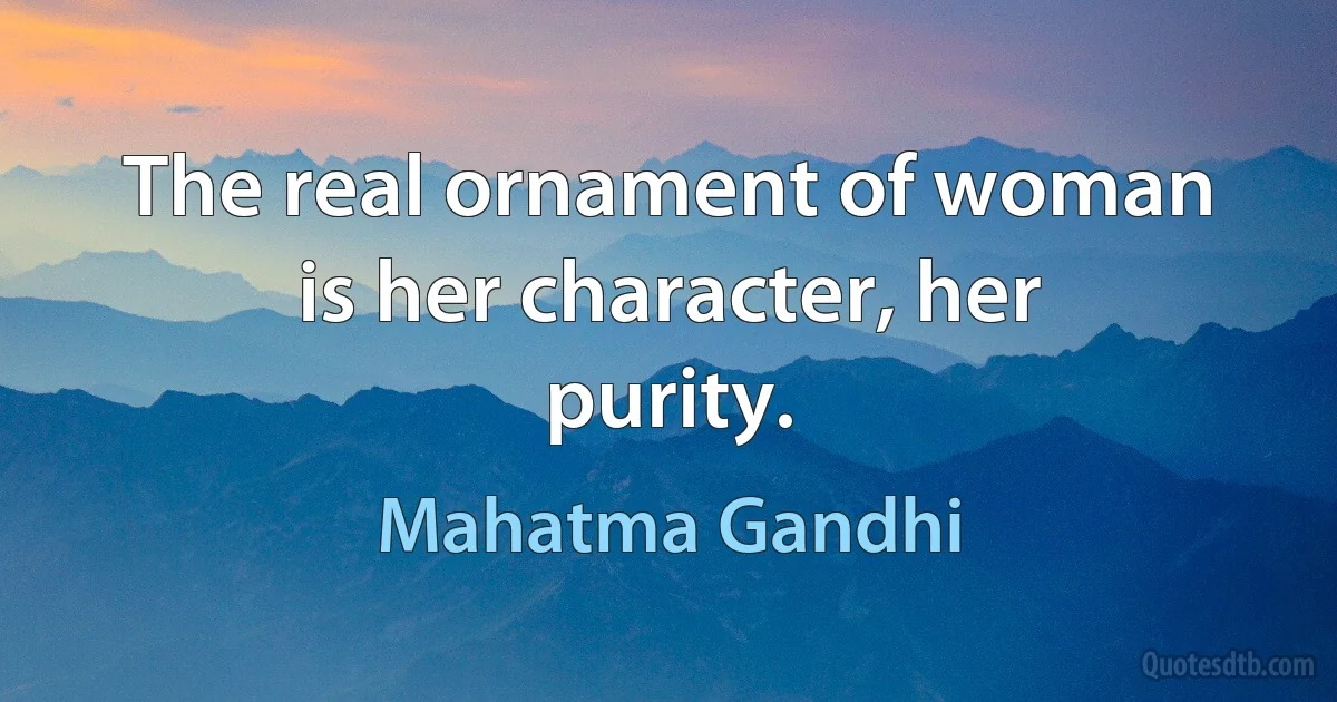 The real ornament of woman is her character, her purity. (Mahatma Gandhi)