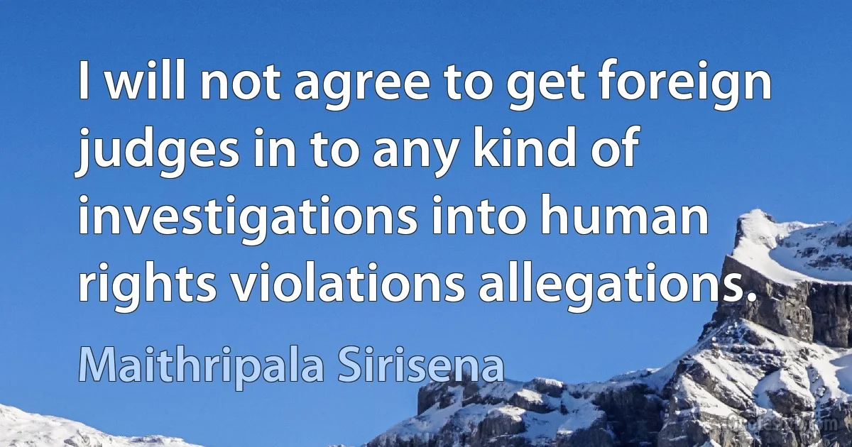 I will not agree to get foreign judges in to any kind of investigations into human rights violations allegations. (Maithripala Sirisena)