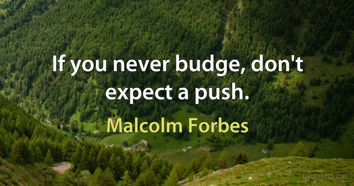 If you never budge, don't expect a push. (Malcolm Forbes)