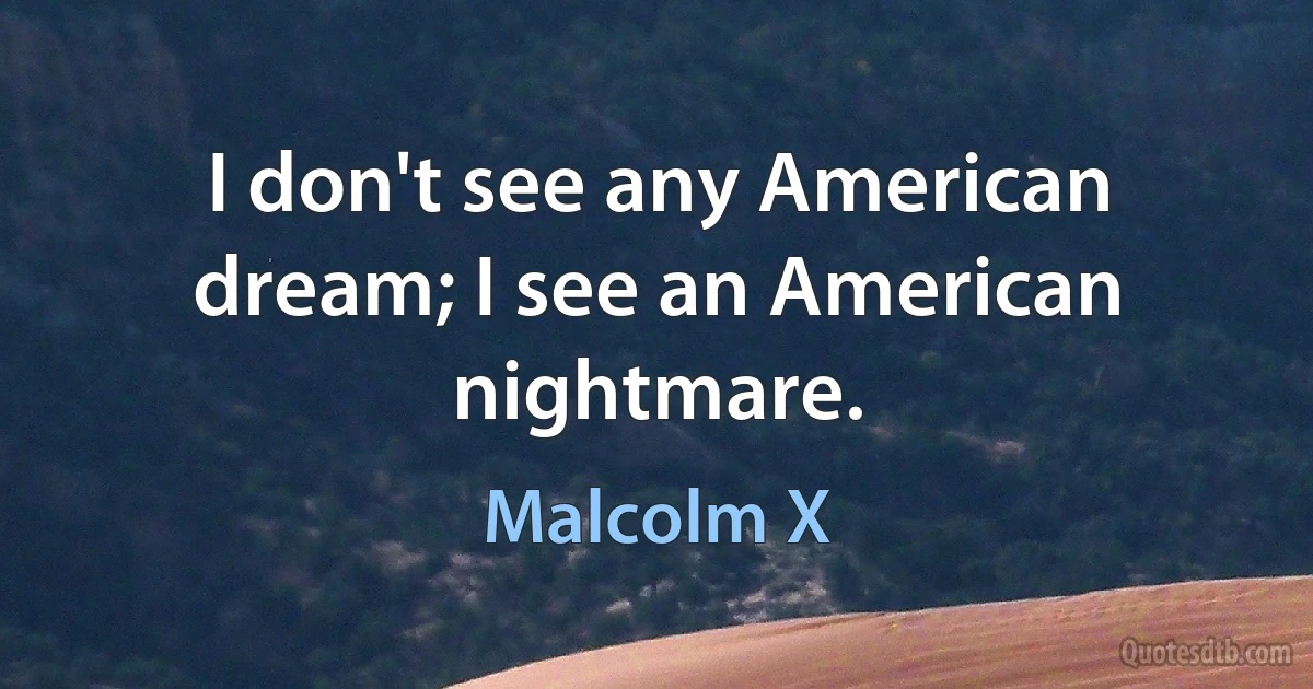 I don't see any American dream; I see an American nightmare. (Malcolm X)