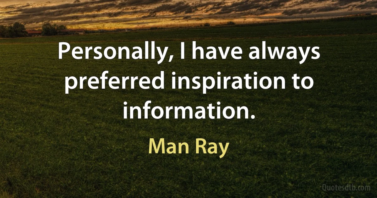 Personally, I have always preferred inspiration to information. (Man Ray)